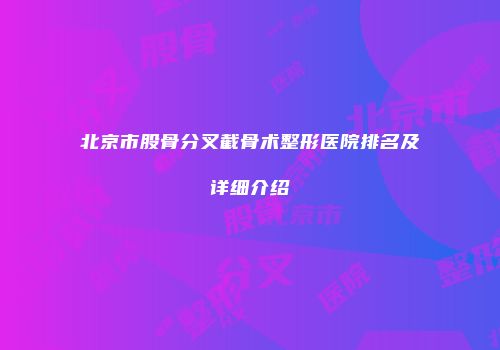 北京市股骨分叉截骨术整形医院排名及详细介绍
