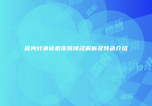 国内针清祛痘医院排名解析及特色介绍