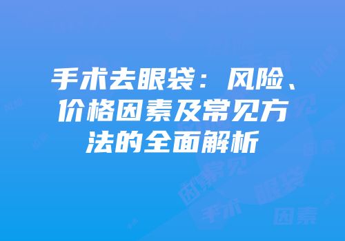 手术去眼袋：风险、价格因素及常见方法的全面解析