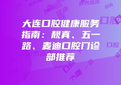 大连口腔健康服务指南：靓真、五一路、麦迪口腔门诊部推荐