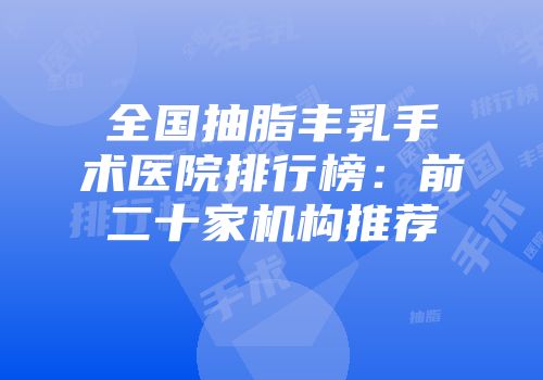 全国抽脂丰乳手术医院排行榜：前二十家机构推荐