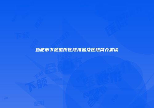 合肥市下颌整形医院排名及医院简介解读