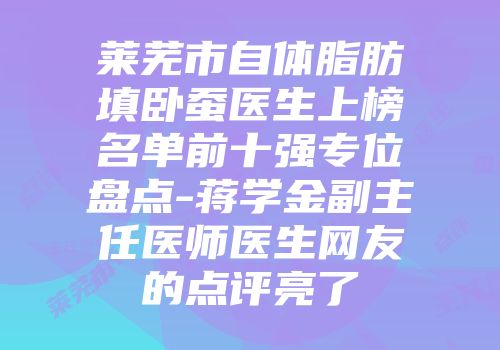 莱芜市自体脂肪填卧蚕医生上榜名单前十强专位盘点-蒋学金副主任医师医生网友的点评亮了