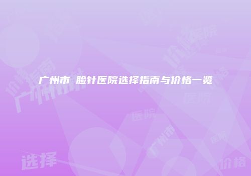 广州市廋脸针医院选择指南与价格一览