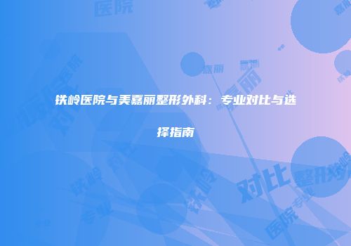 铁岭医院与美嘉丽整形外科：专业对比与选择指南