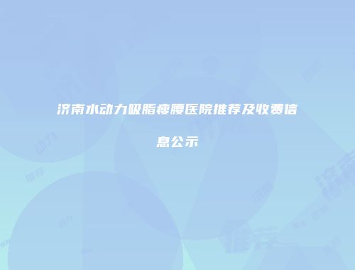 济南水动力吸脂瘦腰医院推荐及收费信息公示