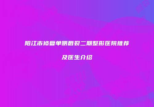阳江市修复单侧唇裂二期整形医院推荐及医生介绍