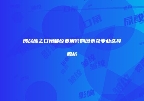 玻尿酸去口角皱纹费用影响因素及专业选择解析