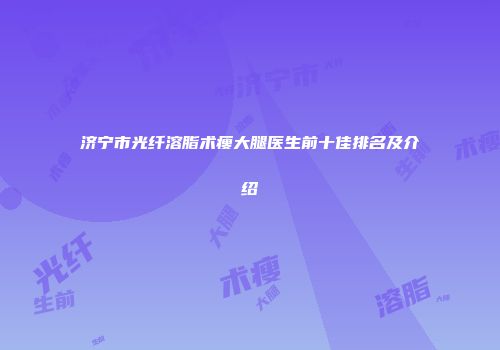 济宁市光纤溶脂术瘦大腿医生前十佳排名及介绍