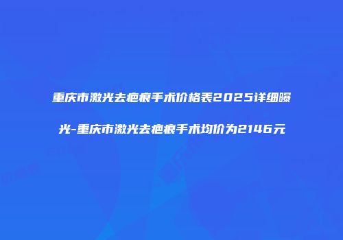 重庆市激光去疤痕手术价格表2025详细曝光-重庆市激光去疤痕手术均价为2146元