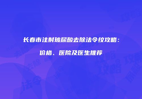 长春市注射玻尿酸去除法令纹攻略：价格、医院及医生推荐