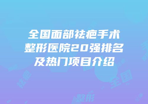全国面部祛疤手术整形医院20强排名及热门项目介绍