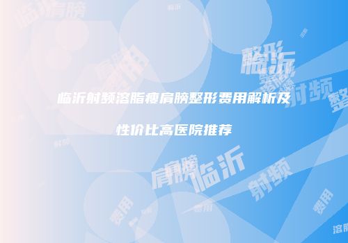 临沂射频溶脂瘦肩膀整形费用解析及性价比高医院推荐
