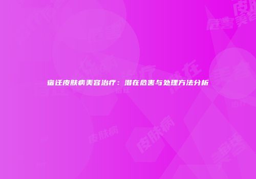宿迁皮肤病美容治疗：潜在危害与处理方法分析