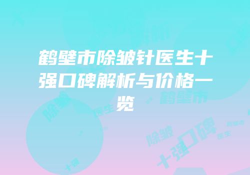 鹤壁市除皱针医生十强口碑解析与价格一览