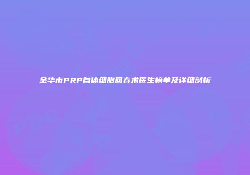 金华市PRP自体细胞回春术医生榜单及详细剖析