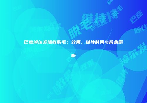 巴彦淖尔发际线脱毛：效果、维持时间与价格解析