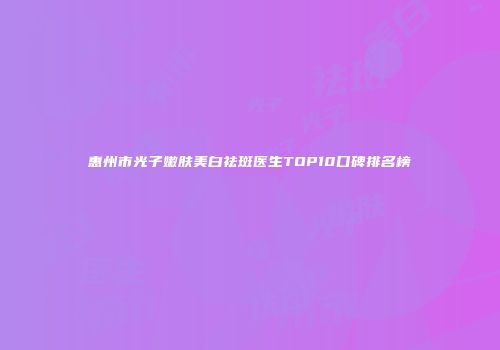 惠州市光子嫩肤美白祛斑医生TOP10口碑排名榜