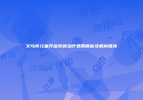义乌市儿童牙齿反颌治疗费用解析及机构推荐