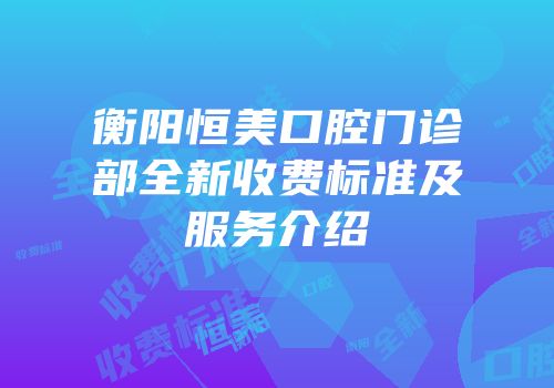 衡阳恒美口腔门诊部全新收费标准及服务介绍