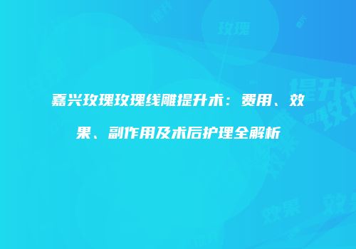 嘉兴玫瑰玫瑰线雕提升术：费用、效果、副作用及术后护理全解析