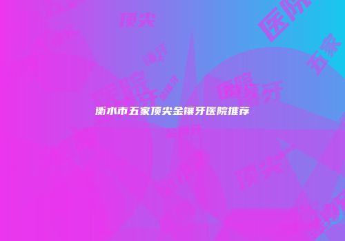 衡水市五家顶尖金镶牙医院推荐