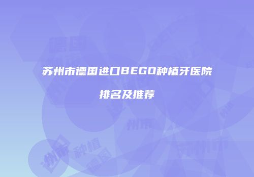 苏州市德国进口BEGO种植牙医院排名及推荐