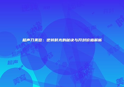超声刀美容：逆转时光的秘诀与开封价格解析