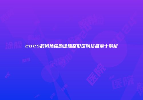 2025鹤岗玻尿酸涂脸整形医院排名前十解析