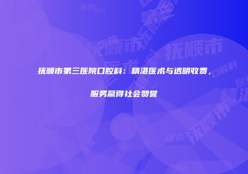 抚顺市第三医院口腔科：精湛医术与透明收费，服务赢得社会赞誉