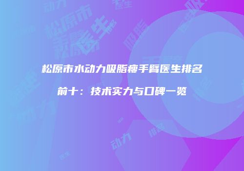 松原市水动力吸脂瘦手臂医生排名前十：技术实力与口碑一览