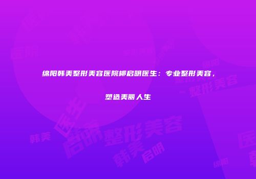 绵阳韩美整形美容医院柳启明医生：专业整形美容，塑造美丽人生