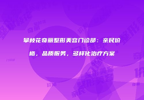 攀枝花奇丽整形美容门诊部：亲民价格，品质服务，多样化治疗方案