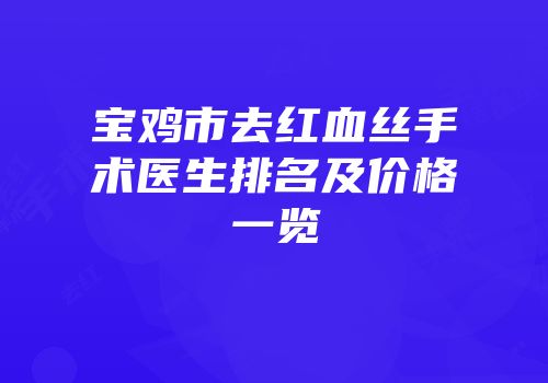 宝鸡市去红血丝手术医生排名及价格一览