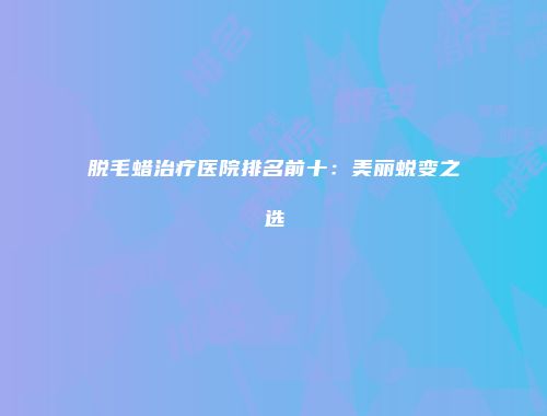 脱毛蜡治疗医院排名前十：美丽蜕变之选