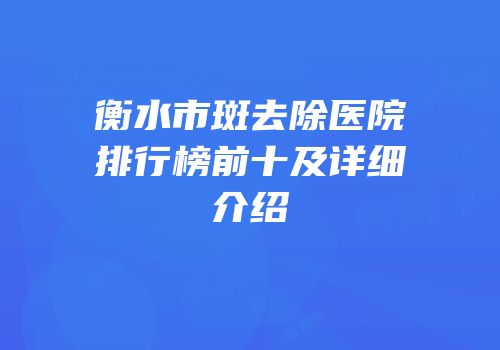 衡水市斑去除医院排行榜前十及详细介绍