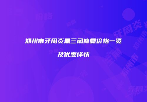 郑州市牙周炎黑三角修复价格一览及优惠详情