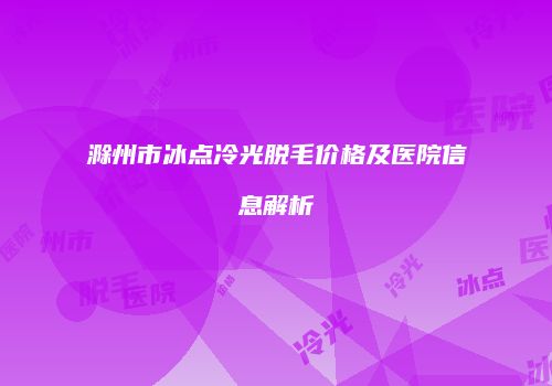 滁州市冰点冷光脱毛价格及医院信息解析