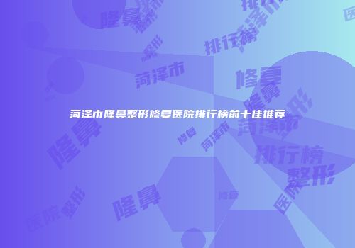 菏泽市隆鼻整形修复医院排行榜前十佳推荐