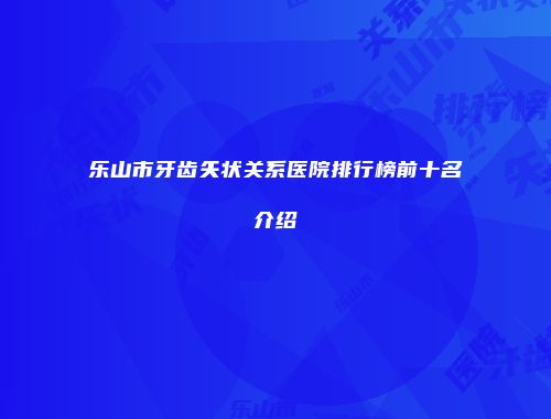 乐山市牙齿矢状关系医院排行榜前十名介绍