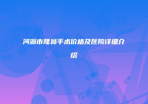 河源市隆鼻手术价格及医院详细介绍