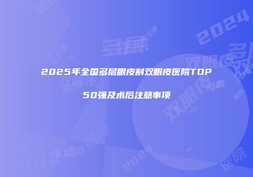 2025年全国多层眼皮割双眼皮医院TOP50强及术后注意事项