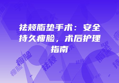 祛颊脂垫手术：安全持久瘦脸，术后护理指南