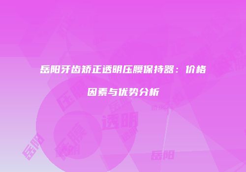 岳阳牙齿矫正透明压膜保持器：价格因素与优势分析