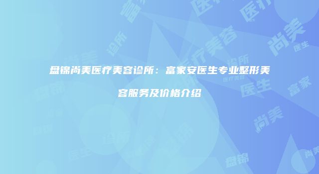 盘锦尚美医疗美容诊所：富家安医生专业整形美容服务及价格介绍