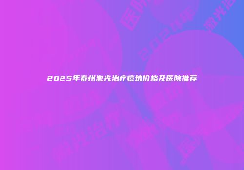2025年泰州激光治疗痘坑价格及医院推荐