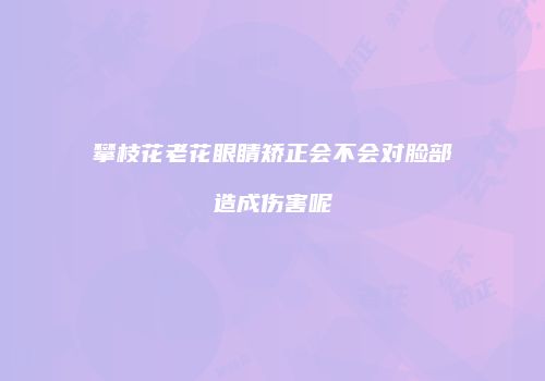攀枝花老花眼睛矫正会不会对脸部造成伤害呢