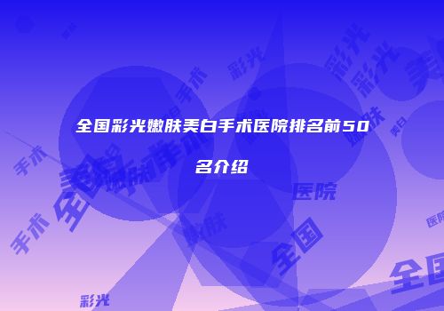 全国彩光嫩肤美白手术医院排名前50名介绍