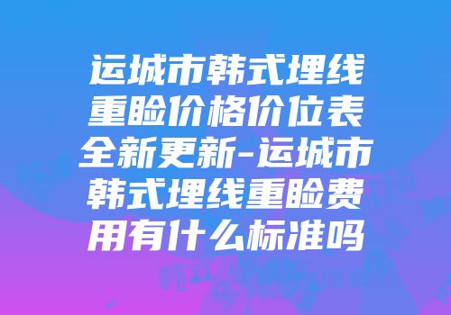 运城市韩式埋线重睑价格价位表全新更新-运城市韩式埋线重睑费用有什么标准吗