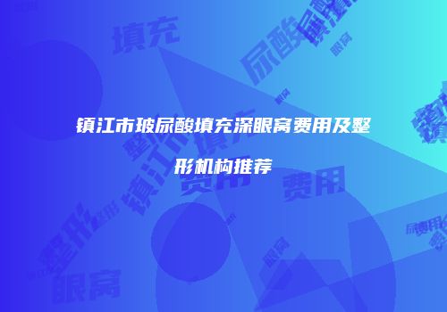 镇江市玻尿酸填充深眼窝费用及整形机构推荐